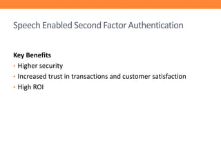 Speech Enabled Second Factor Authentication
Key Benefits
• Higher security
• Increased trust in transactions and customer satisfaction
• High ROI

 