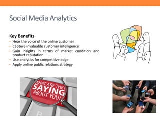 Social Media Analytics
Key Benefits
• Hear the voice of the online customer
• Capture invaluable customer intelligence
• Gain insights in terms of market condition and

product reputation
• Use analytics for competitive edge
• Apply online public relations strategy

 