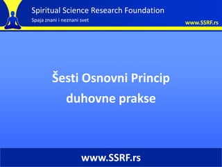 Spiritual Science Research Foundation
Spaja znani i neznani svet              www.SSRF.rs




         Šesti Osnovni Princip
           duhovne prakse



                      www.SSRF.rs
 