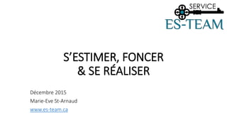 S’ESTIMER, FONCER
& SE RÉALISER
Décembre 2015
Marie-Eve St-Arnaud
www.es-team.ca
 