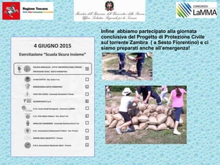 Infine abbiamo partecipato alla giornata
conclusiva del Progetto di Protezione Civile
sul torrente Zambra ( a Sesto Fiorentino) e ci
siamo preparati anche all’emergenza!
 