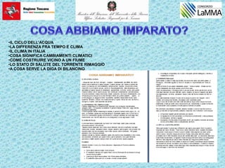 •IL CICLO DELL’ACQUA
•LA DIFFERENZA FRA TEMPO E CLIMA
•IL CLIMA IN ITALIA
•COSA SIGNIFICA CAMBIAMENTI CLIMATICI
•COME COSTRUIRE VICINO A UN FIUME
•LO STATO DI SALUTE DEL TORRENTE RIMAGGIO
•A COSA SERVE LA DIGA DI BILANCINO
 
