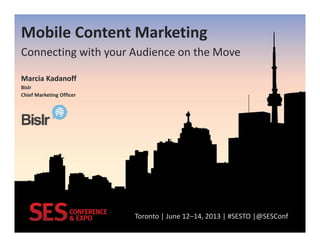 Toronto | June 12–14, 2013 | #SESTO |@SESConf
Mobile Content Marketing
Connecting with your Audience on the Move
Marcia Kadanoff
Bislr
Chief Marketing Officer
 
