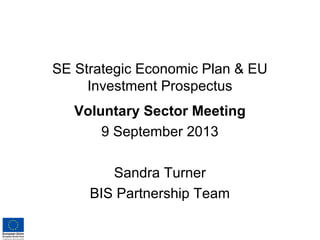 SE Strategic Economic Plan & EU
Investment Prospectus
Voluntary Sector Meeting
9 September 2013
Sandra Turner
BIS Partnership Team
 