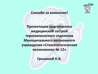 Спасибо за внимание!
Презентация подготовлена
медицинской сестрой
терапевтического отделения
Муниципального автономного
учреждения «Стоматологическая
поликлиника № 12»
Гришиной Н.В.
 