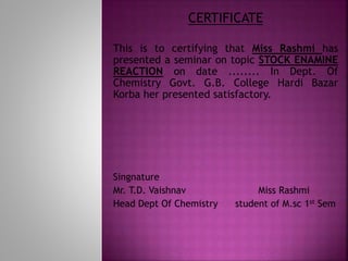 CERTIFICATE
This is to certifying that Miss Rashmi has
presented a seminar on topic STOCK ENAMINE
REACTION on date ..........