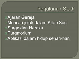 Ajaran Gereja
Mencari jejak dalam Kitab Suci
Surga dan Neraka
Purgatorium
Aplikasi dalam hidup sehari-hari
 