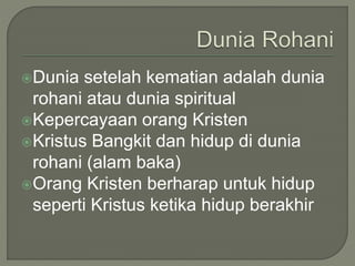 Dunia setelah kematian adalah dunia
rohani atau dunia spiritual
Kepercayaan orang Kristen
Kristus Bangkit dan hidup di dunia
rohani (alam baka)
Orang Kristen berharap untuk hidup
seperti Kristus ketika hidup berakhir
 