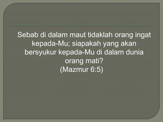 Sebab di dalam maut tidaklah orang ingat
kepada-Mu; siapakah yang akan
bersyukur kepada-Mu di dalam dunia
orang mati?
(Mazmur 6:5)
 