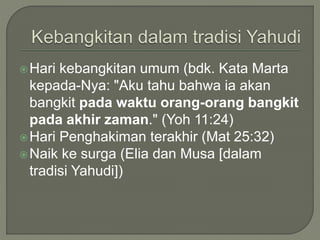 Hari kebangkitan umum (bdk. Kata Marta
kepada-Nya: "Aku tahu bahwa ia akan
bangkit pada waktu orang-orang bangkit
pada akhir zaman." (Yoh 11:24)
Hari Penghakiman terakhir (Mat 25:32)
Naik ke surga (Elia dan Musa [dalam
tradisi Yahudi])
 