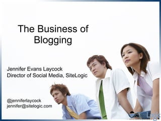 The Business of Blogging Jennifer Evans Laycock Director of Social Media, SiteLogic @jenniferlaycock [email_address] 