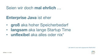 Seien wir doch mal ehrlich …
Enterprise Java ist eher
• groß aka hoher Speicherbedarf
• langsam aka lange Startup Time
• unflexibel aka alles oder nix*
* gilt selbst für das stark abgespeckte WebProfile?
 