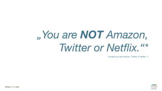 „You are NOT Amazon,
Twitter or Netflix.“*
* except you are Amazon, Twitter or Netflix ;-)
 