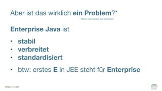 Aber ist das wirklich ein Problem?*
Enterprise Java ist
• stabil
• verbreitet
• standardisiert
• btw: erstes E in JEE steht für Enterprise
* Warum nicht einfach auf verzichten?
 