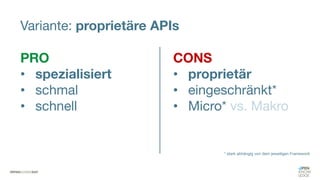 Variante: proprietäre APIs
PRO
• spezialisiert
• schmal
• schnell
CONS
• proprietär
• eingeschränkt*
• Micro* vs. Makro
* stark abhängig von dem jeweiligen Framework
 