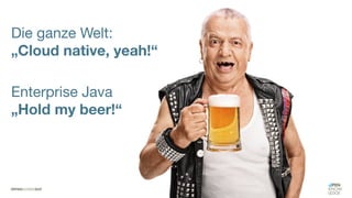 „Cloud native, yeah! “
Die ganze Welt
Die ganze Welt:
„Cloud native, yeah!“
Enterprise Java
„Hold my beer!“
 