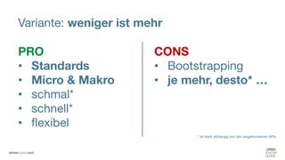 Variante: weniger ist mehr
PRO
• Standards
• Micro & Makro
• schmal*
• schnell*
• flexibel
CONS
• Bootstrapping
• je mehr, desto* …
* ist stark abhängig von den eingebundenen APIs
 