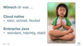 Cloud native
• klein, schnell, flexibel
Enterprise Java
• standard, mächtig, stabil
Wünsch dir was …
 
