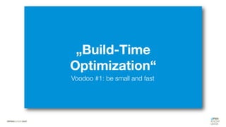 „Build-Time
Optimization“
Voodoo #1: be small and fast
 