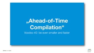 „Ahead-of-Time
Compilation“
Voodoo #2: be even smaller and faster
 