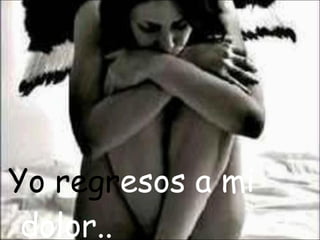 Yo regr esos a mi dolor..