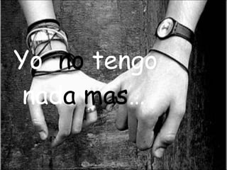 Yo no tengo nad a mas …