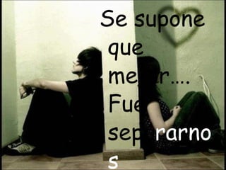 Se supone que mejor…. Fue sepa rarnos