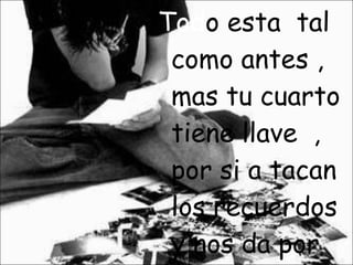 Tod o esta tal como antes , mas tu cuarto tiene llave , por si a tacan los recuerdos y nos da por recordar…