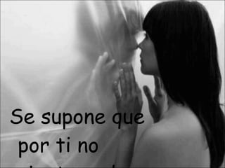 Se supone que por ti no sienta nada…