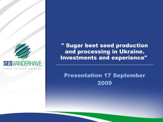 Presentation 17 September 2009 &quot; Sugar beet seed production and processing in Ukraine. Investments and experience&quot;  
