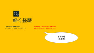 軽く経歴
- 2015/03/31 西新宿のSIer
アーキテクト、DBA、プログラマー
2015/04/01 - 2017/04/30 名古屋のSIer
転勤したら体のイイ便利屋になった！
客先常駐
（製造業）
 