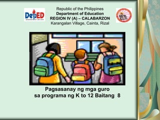 Republic of the Philippines
Department of Education
REGION IV (A) – CALABARZON
Karangalan Village, Cainta, Rizal
Pagsasanay ng mga guro
sa programa ng K to 12 Baitang 8
 