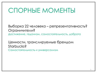 Выборка 22 человека – репрезентативность?
Ограничители?
Достижение, гедонизм, самостоятельность, доброта
Ценности, транслируемые брендом
Starbucks?
Самостоятельность и универсализм
5
СПОРНЫЕ МОМЕНТЫ