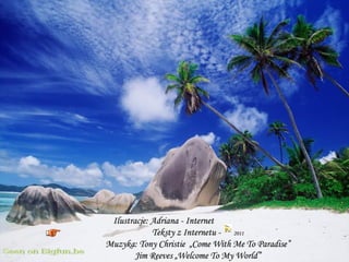 Ilustracje: Adriana - Internet
             Teksty z Internetu - 2011
Muzyka: Tony Christie „Come With Me To Paradise”
        Jim Reeves „Welcome To My World”
 