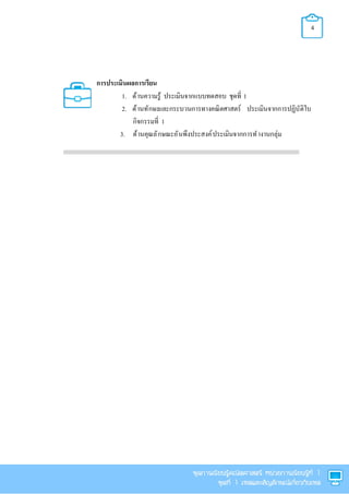 4
การประเมินผลการเรียน
1. ด้านความรู้ ประเมินจากแบบทดสอบ ชุดที 1
2. ด้านทักษะและกระบวนการทางคณิตศาสตร์ ประเมินจากการปฏิบัติใบ
กิจกรรมที 1
3. ด้านคุณลักษณะอันพึงประสงค์ประเมินจากการทํางานกลุ่ม
 