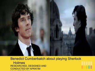 RESEARCHED, DESIGNED AND
CONDUCTED BY APRATIM
Benedict Cumberbatch about playing Sherlock
Holmes
 