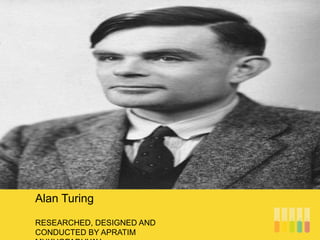RESEARCHED, DESIGNED AND
CONDUCTED BY APRATIM
Alan Turing
 