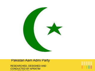 RESEARCHED, DESIGNED AND
CONDUCTED BY APRATIM
Pakistan Aam Admi Party
 