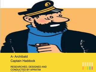 RESEARCHED, DESIGNED AND
CONDUCTED BY APRATIM
A- Archibald
Captain Haddock
 