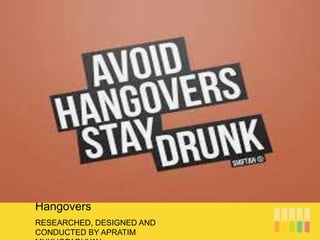RESEARCHED, DESIGNED AND
CONDUCTED BY APRATIM
Hangovers
 