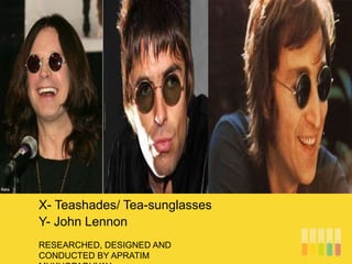 RESEARCHED, DESIGNED AND
CONDUCTED BY APRATIM
X- Teashades/ Tea-sunglasses
Y- John Lennon
 