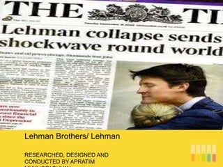 RESEARCHED, DESIGNED AND
CONDUCTED BY APRATIM
Lehman Brothers/ Lehman
 