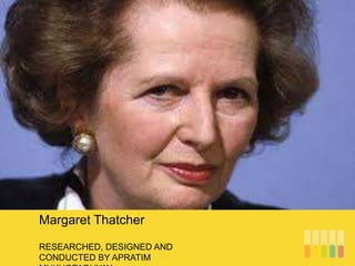 RESEARCHED, DESIGNED AND
CONDUCTED BY APRATIM
Margaret Thatcher
 