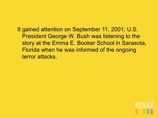 It gained attention on September 11, 2001; U.S.
President George W. Bush was listening to the
story at the Emma E. Booker School in Sarasota,
Florida when he was informed of the ongoing
terror attacks.
 