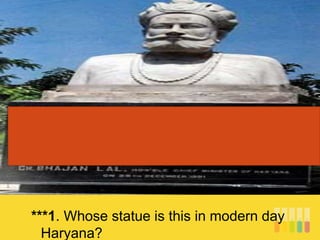 ***1. Whose statue is this in modern day
Haryana?
 