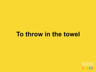 To throw in the towel
 