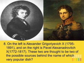 8. On the left is Alexander Grigoriyevich X (1795-
1891), and on the right is Pavel Alexanadrovitch
X(1772-1817). These two are thought to be two of
the possible sources behind the name of which
very popular dish?
 