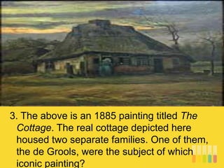 3. The above is an 1885 painting titled The
Cottage. The real cottage depicted here
housed two separate families. One of them,
the de Grools, were the subject of which
iconic painting?
 