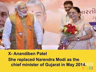 X- Anandiben Patel
She replaced Narendra Modi as the
chief minister of Gujarat in May 2014.
 