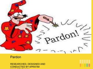 RESEARCHED, DESIGNED AND
CONDUCTED BY APRATIM
Pardon
 